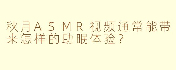 秋月ASMR视频通常能带来怎样的助眠体验?