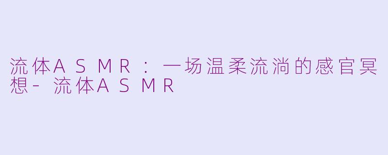 流体ASMR：一场温柔流淌的感官冥想