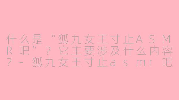 什么是“狐九女王寸止ASMR吧”?它主要涉及什么内容?-狐九女王寸止asmr吧