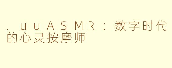 .uuASMR:数字时代的心灵按摩师