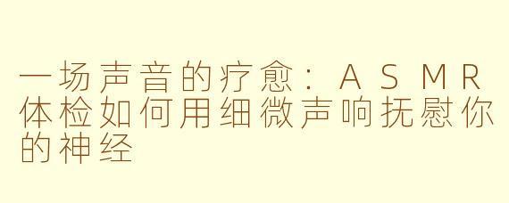 一场声音的疗愈：ASMR体检如何用细微声响抚慰你的神经