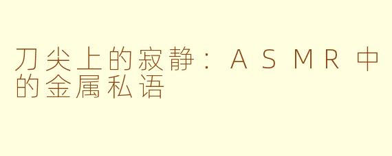 刀尖上的寂静:ASMR中的金属私语