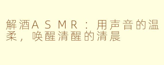 解酒ASMR：用声音的温柔，唤醒清醒的清晨