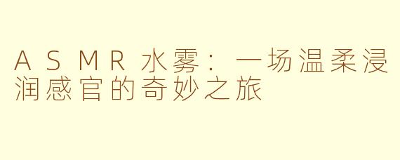 ASMR水雾：一场温柔浸润感官的奇妙之旅