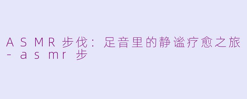 ASMR步伐：足音里的静谧疗愈之旅-asmr步