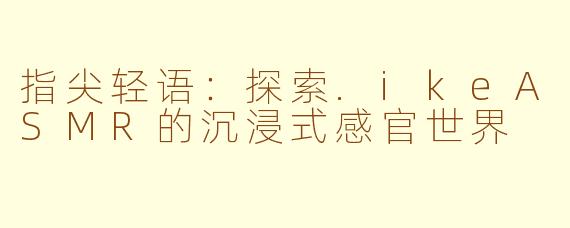 指尖轻语:探索.ikeASMR的沉浸式感官世界