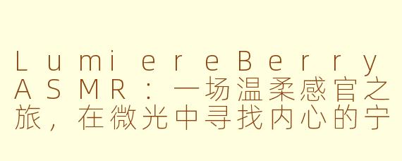 LumiereBerryASMR:一场温柔感官之旅,在微光中寻找内心的宁静