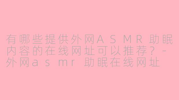 有哪些提供外网ASMR助眠内容的在线网址可以推荐?-外网asmr助眠在线网址