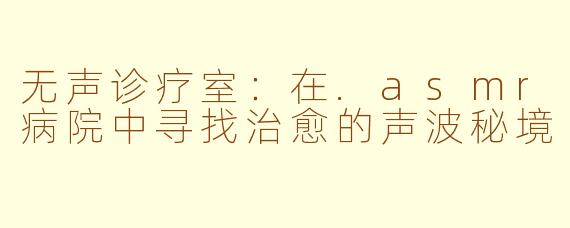 无声诊疗室:在.asmr病院中寻找治愈的声波秘境
