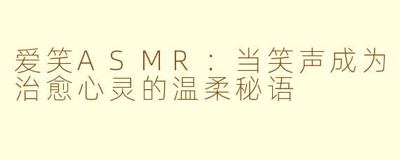 爱笑ASMR：当笑声成为治愈心灵的温柔秘语