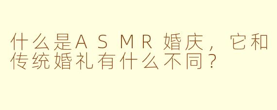 什么是ASMR婚庆，它和传统婚礼有什么不同？