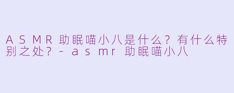 ASMR助眠喵小八是什么？有什么特别之处？-asmr助眠喵小八
