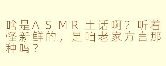 啥是ASMR土话啊？听着怪新鲜的，是咱老家方言那种吗？