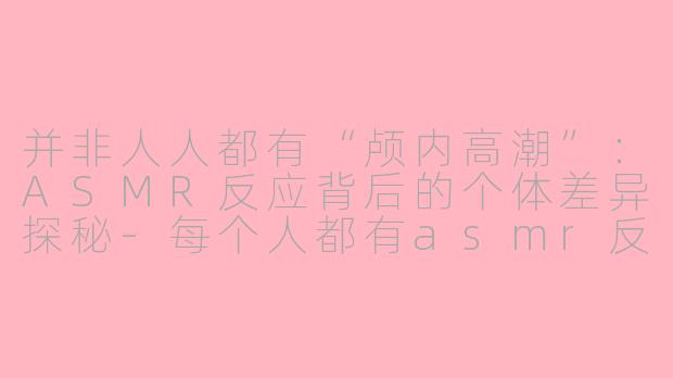 并非人人都有“颅内高潮”:ASMR反应背后的个体差异探秘-每个人都有asmr反应吗