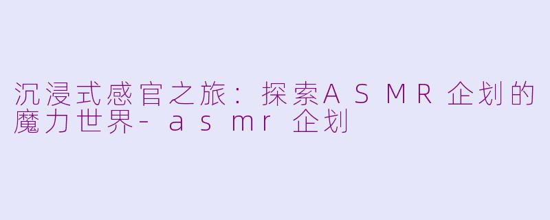 沉浸式感官之旅:探索ASMR企划的魔力世界-asmr企划