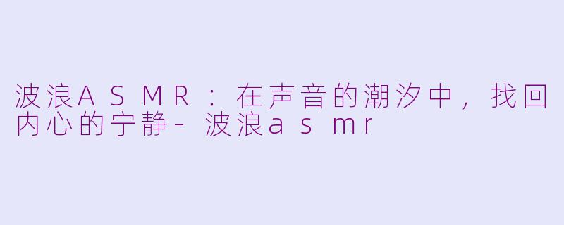 波浪ASMR：在声音的潮汐中，找回内心的宁静-波浪asmr