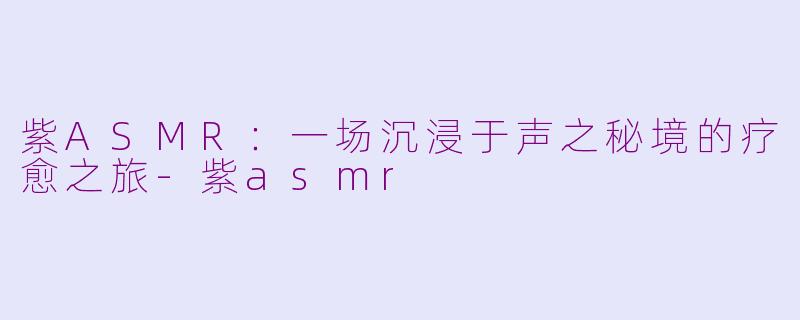紫ASMR：一场沉浸于声之秘境的疗愈之旅