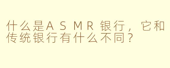什么是ASMR银行，它和传统银行有什么不同？