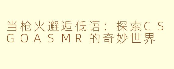 当枪火邂逅低语：探索CSGOASMR的奇妙世界