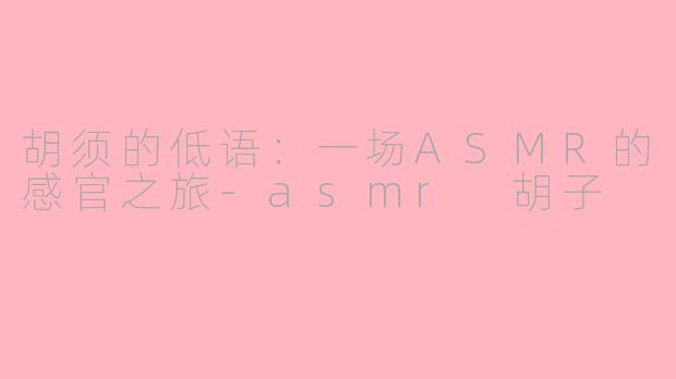 胡须的低语：一场ASMR的感官之旅
