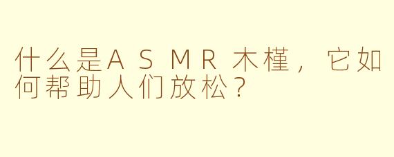 什么是ASMR木槿，它如何帮助人们放松？