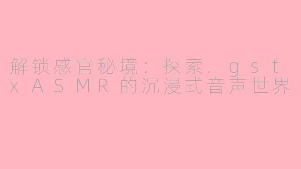 解锁感官秘境:探索.gstxASMR的沉浸式音声世界