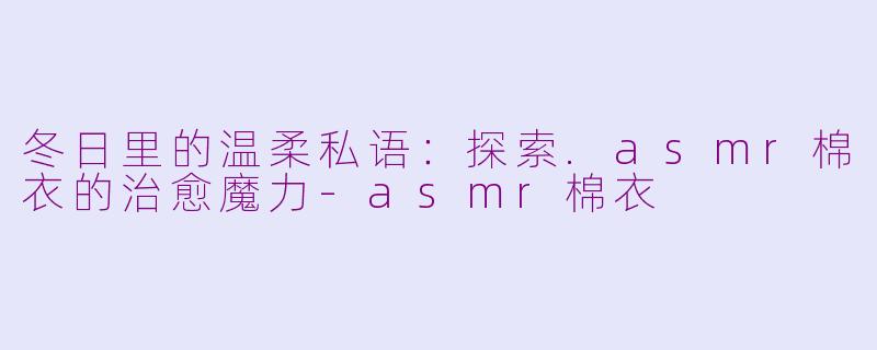 冬日里的温柔私语:探索.asmr棉衣的治愈魔力-asmr棉衣