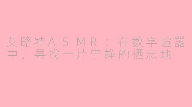 艾略特ASMR：在数字喧嚣中，寻找一片宁静的栖息地
