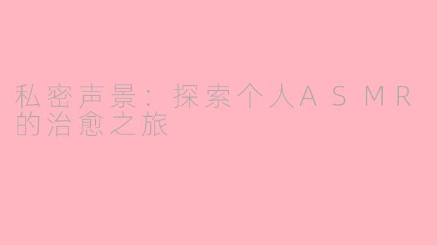 私密声景：探索个人ASMR的治愈之旅