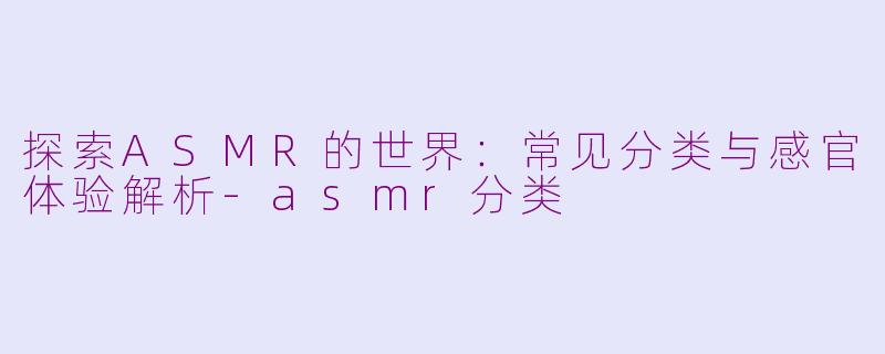 探索ASMR的世界:常见分类与感官体验解析-asmr分类