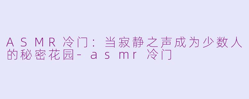 ASMR冷门：当寂静之声成为少数人的秘密花园-asmr冷门