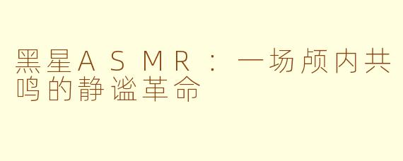 黑星ASMR：一场颅内共鸣的静谧革命