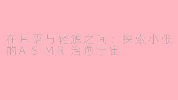 在耳语与轻触之间：探索小张的ASMR治愈宇宙