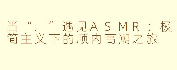 当“.”遇见ASMR:极简主义下的颅内高潮之旅