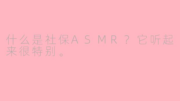 什么是社保ASMR？它听起来很特别。