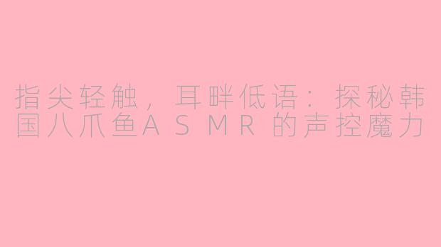 指尖轻触，耳畔低语：探秘韩国八爪鱼ASMR的声控魔力