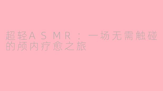 超轻ASMR:一场无需触碰的颅内疗愈之旅