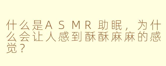 什么是ASMR助眠,为什么会让人感到酥酥麻麻的感觉?