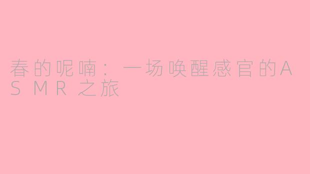 春的呢喃：一场唤醒感官的ASMR之旅