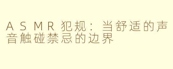 ASMR犯规:当舒适的声音触碰禁忌的边界
