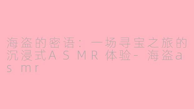 海盗的密语:一场寻宝之旅的沉浸式ASMR体验-海盗asmr