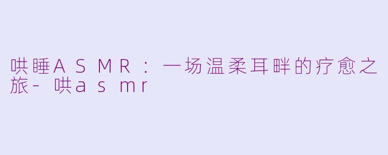哄睡ASMR：一场温柔耳畔的疗愈之旅-哄asmr