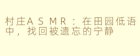 村庄ASMR：在田园低语中，找回被遗忘的宁静