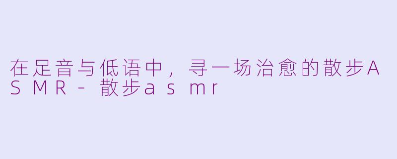 在足音与低语中,寻一场治愈的散步ASMR-散步asmr
