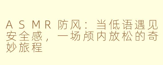 ASMR防风：当低语遇见安全感，一场颅内放松的奇妙旅程