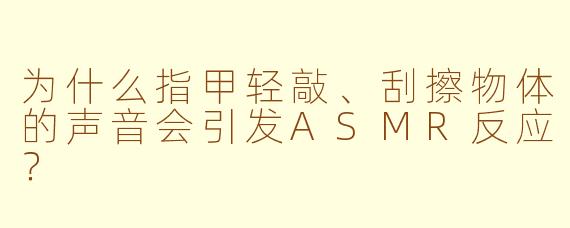 为什么指甲轻敲、刮擦物体的声音会引发ASMR反应?