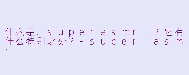 什么是.superasmr.?它有什么特别之处?-super asmr