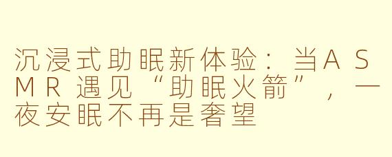 沉浸式助眠新体验：当ASMR遇见“助眠火箭”，一夜安眠不再是奢望
