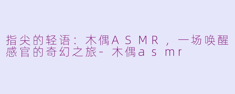 指尖的轻语：木偶ASMR，一场唤醒感官的奇幻之旅-木偶asmr
