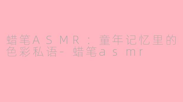 蜡笔ASMR：童年记忆里的色彩私语-蜡笔asmr